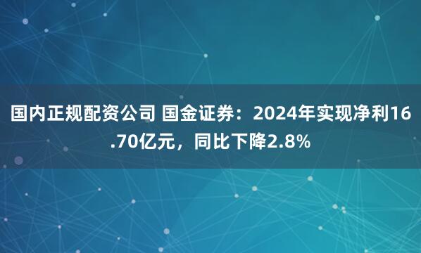 国内正规配资公司 国金证券：2024年实现净利16.70亿元，同比下降2.8%