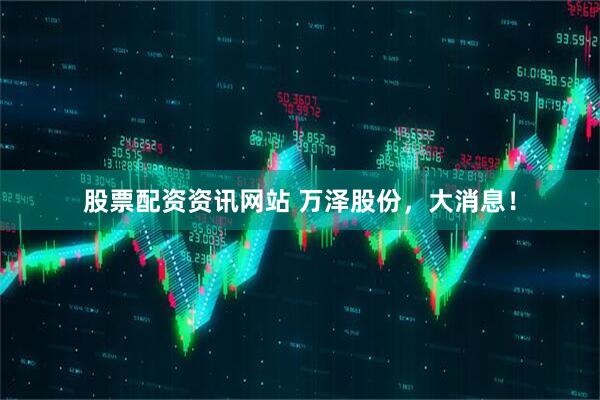 股票配资资讯网站 万泽股份，大消息！