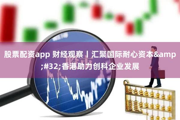 股票配资app 财经观察丨汇聚国际耐心资本&#32;香港助力创科企业发展