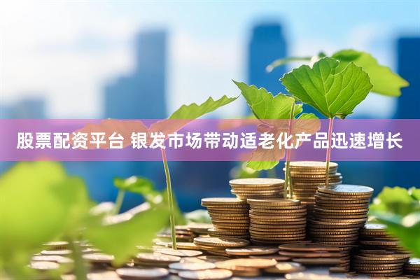 股票配资平台 银发市场带动适老化产品迅速增长