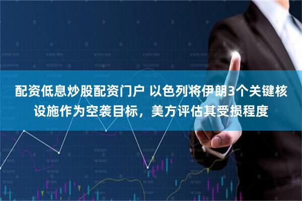 配资低息炒股配资门户 以色列将伊朗3个关键核设施作为空袭目标，美方评估其受损程度