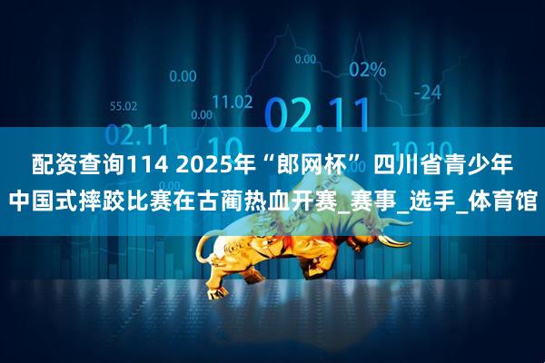配资查询114 2025年“郎网杯” 四川省青少年中国式摔跤比赛在古蔺热血开赛_赛事_选手_体育馆
