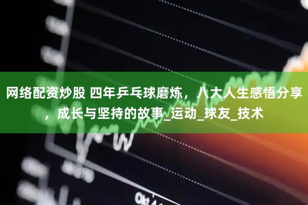网络配资炒股 四年乒乓球磨炼，八大人生感悟分享，成长与坚持的故事_运动_球友_技术