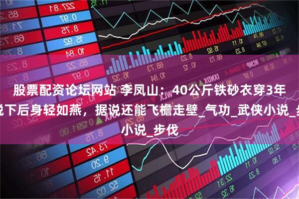 股票配资论坛网站 李凤山：40公斤铁砂衣穿3年，脱下后身轻如燕，据说还能飞檐走壁_气功_武侠小说_步伐