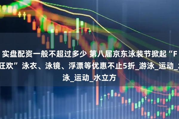 实盘配资一般不超过多少 第八届京东泳装节掀起“FUN价狂欢” 泳衣、泳镜、浮漂等优惠不止5折_游泳_运动_水立方