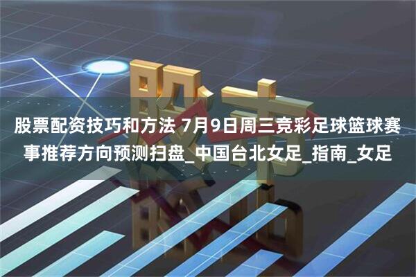 股票配资技巧和方法 7月9日周三竞彩足球篮球赛事推荐方向预测扫盘_中国台北女足_指南_女足