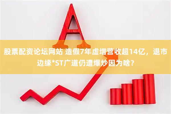 股票配资论坛网站 造假7年虚增营收超14亿，退市边缘*ST广道仍遭爆炒因为啥？