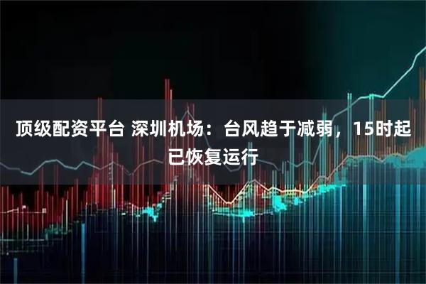 顶级配资平台 深圳机场：台风趋于减弱，15时起已恢复运行