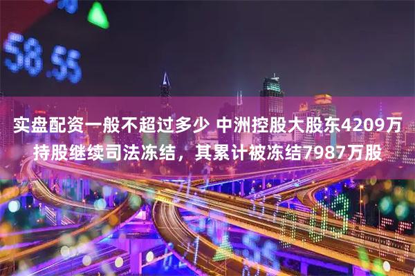 实盘配资一般不超过多少 中洲控股大股东4209万持股继续司法冻结，其累计被冻结7987万股