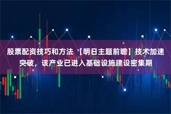 股票配资技巧和方法 【明日主题前瞻】技术加速突破，该产业已进入基础设施建设密集期