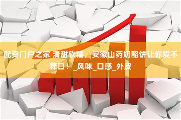 配资门户之家 清甜软糯，安徽山药奶酪饼让你爱不释口！_风味_口感_外皮