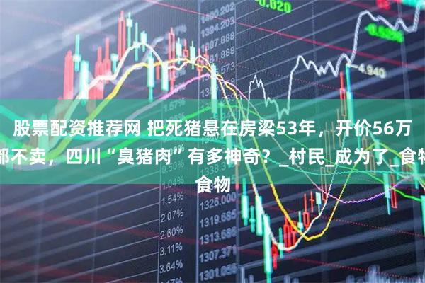 股票配资推荐网 把死猪悬在房梁53年，开价56万都不卖，四川“臭猪肉”有多神奇？_村民_成为了_食物