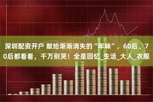 深圳配资开户 献给渐渐消失的“年味”，60后、70后都看看，千万别哭！全是回忆_生活_大人_衣服