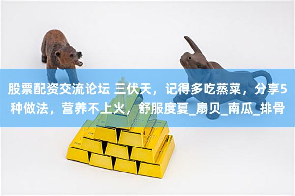 股票配资交流论坛 三伏天，记得多吃蒸菜，分享5种做法，营养不上火，舒服度夏_扇贝_南瓜_排骨