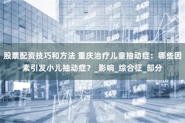 股票配资技巧和方法 重庆治疗儿童抽动症：哪些因素引发小儿抽动症？_影响_综合征_部分