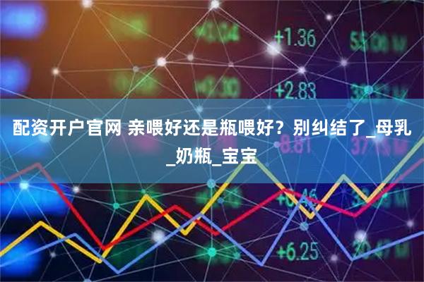 配资开户官网 亲喂好还是瓶喂好？别纠结了_母乳_奶瓶_宝宝