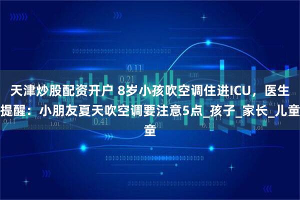 天津炒股配资开户 8岁小孩吹空调住进ICU，医生提醒：小朋友夏天吹空调要注意5点_孩子_家长_儿童