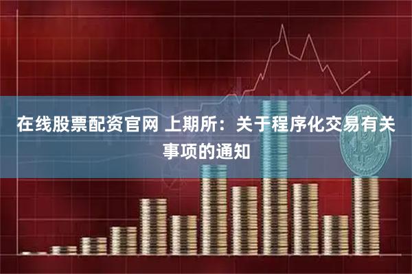 在线股票配资官网 上期所：关于程序化交易有关事项的通知