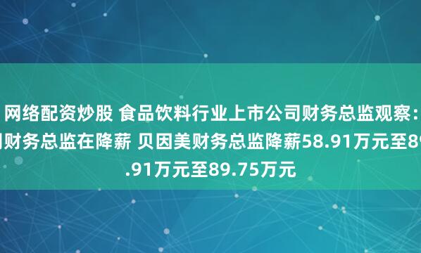 网络配资炒股 食品饮料行业上市公司财务总监观察：28家公司财务总监在降薪 贝因美财务总监降薪58.91万元至89.75万元