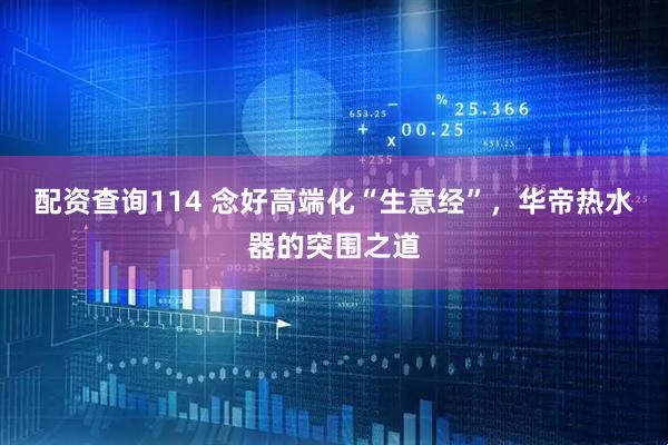 配资查询114 念好高端化“生意经”，华帝热水器的突围之道