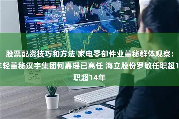 股票配资技巧和方法 家电零部件业董秘群体观察：最年轻董秘汉宇集团何嘉瑶已离任 海立股份罗敏任职超14年
