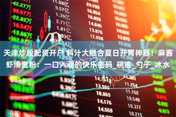 天津炒股配资开户 料汁大融合夏日开胃神器！麻酱虾滑宽粉：一口入魂的快乐密码_碗底_勺子_冰水