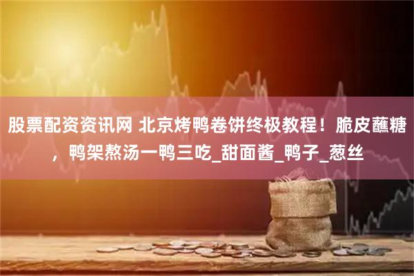 股票配资资讯网 北京烤鸭卷饼终极教程！脆皮蘸糖，鸭架熬汤一鸭三吃_甜面酱_鸭子_葱丝
