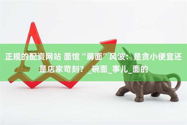 正规的配资网站 面馆“薅面”风波：是贪小便宜还是店家苛刻？_碗面_事儿_面的