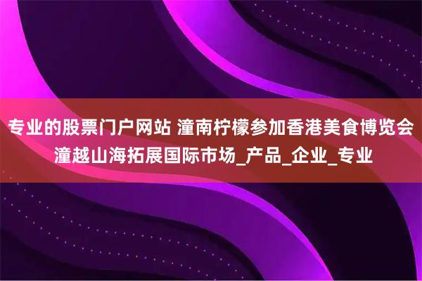 专业的股票门户网站 潼南柠檬参加香港美食博览会 潼越山海拓展国际市场_产品_企业_专业