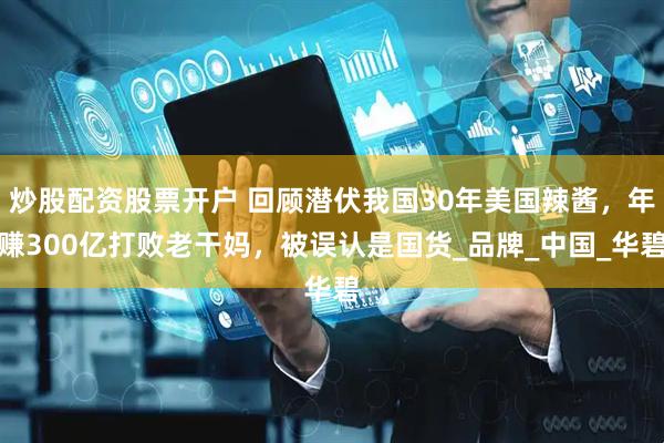 炒股配资股票开户 回顾潜伏我国30年美国辣酱，年赚300亿打败老干妈，被误认是国货_品牌_中国_华碧