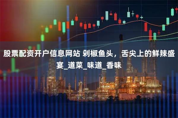 股票配资开户信息网站 剁椒鱼头，舌尖上的鲜辣盛宴_道菜_味道_香味