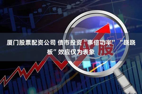 厦门股票配资公司 债市投资“事倍功半” “跷跷板”效应仅为表象