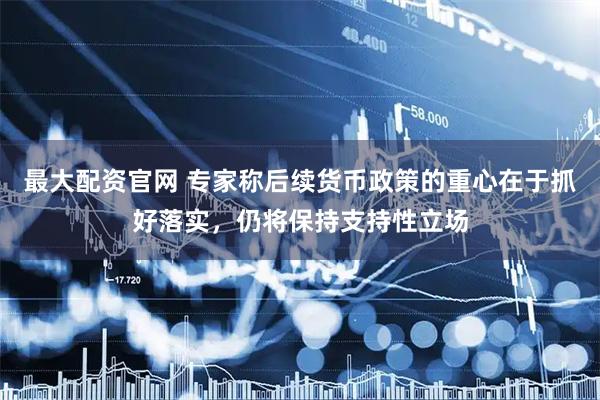 最大配资官网 专家称后续货币政策的重心在于抓好落实，仍将保持支持性立场