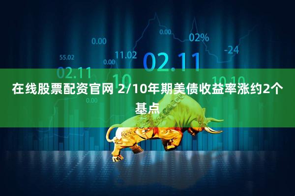 在线股票配资官网 2/10年期美债收益率涨约2个基点