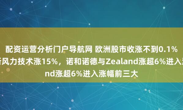 配资运营分析门户导航网 欧洲股市收涨不到0.1%，维斯塔斯风力技术涨15%，诺和诺德与Zealand涨超6%进入涨幅前三大