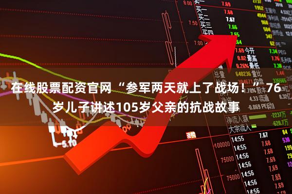 在线股票配资官网 “参军两天就上了战场！” 76岁儿子讲述105岁父亲的抗战故事