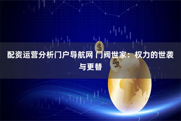配资运营分析门户导航网 门阀世家：权力的世袭与更替