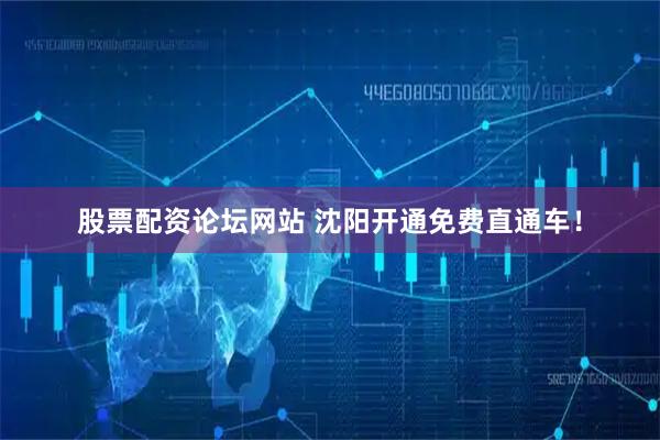 股票配资论坛网站 沈阳开通免费直通车！