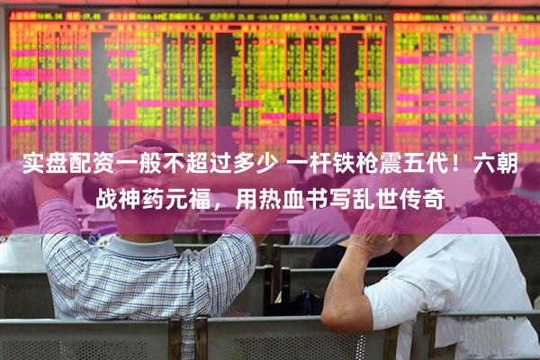 实盘配资一般不超过多少 一杆铁枪震五代！六朝战神药元福，用热血书写乱世传奇
