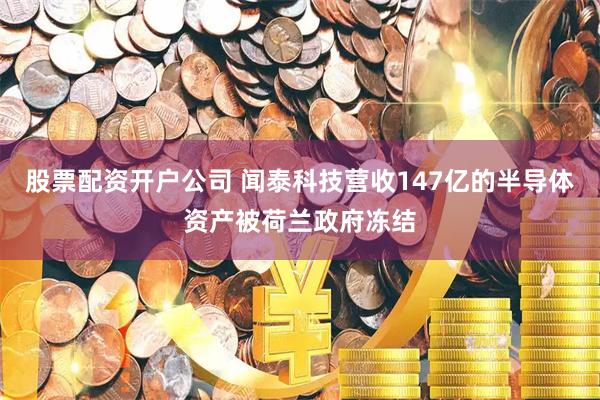 股票配资开户公司 闻泰科技营收147亿的半导体资产被荷兰政府冻结