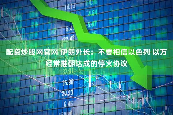 配资炒股网官网 伊朗外长：不要相信以色列 以方经常推翻达成的停火协议