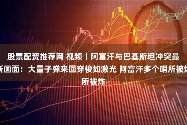 股票配资推荐网 视频丨阿富汗与巴基斯坦冲突最新画面：大量子弹来回穿梭如激光 阿富汗多个哨所被炸