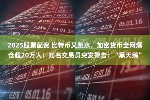 2025股票配资 比特币又跳水，加密货币全网爆仓超20万人！知名交易员突发警告：“黑天鹅”