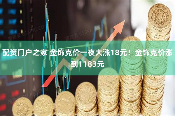 配资门户之家 金饰克价一夜大涨18元！金饰克价涨到1183元