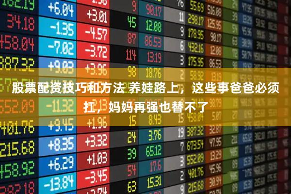 股票配资技巧和方法 养娃路上，这些事爸爸必须扛，妈妈再强也替不了
