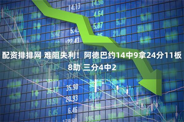 配资排排网 难阻失利！阿德巴约14中9拿24分11板8助 三分4中2