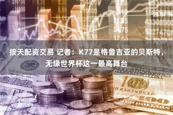 按天配资交易 记者：K77是格鲁吉亚的贝斯特，无缘世界杯这一最高舞台