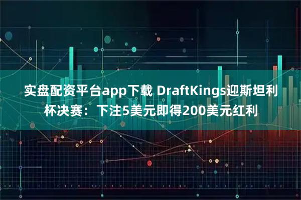 实盘配资平台app下载 DraftKings迎斯坦利杯决赛：下注5美元即得200美元红利