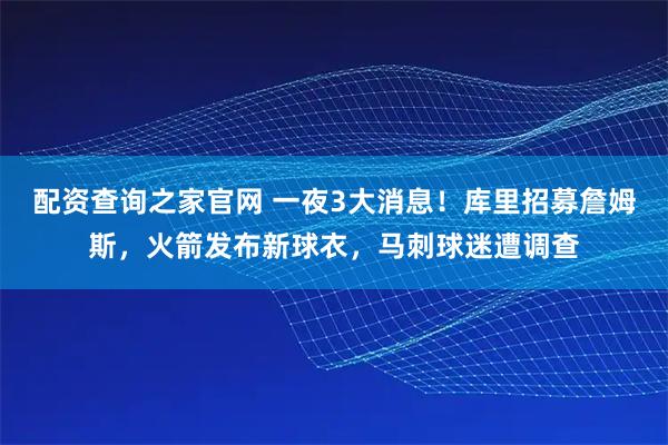 配资查询之家官网 一夜3大消息！库里招募詹姆斯，火箭发布新球衣，马刺球迷遭调查