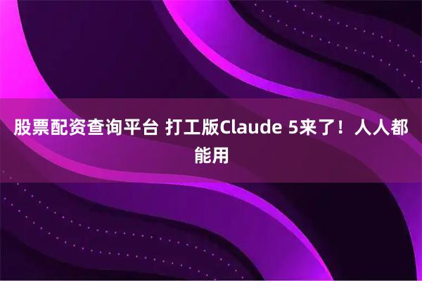 股票配资查询平台 打工版Claude 5来了！人人都能用